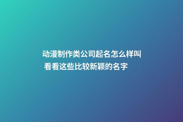 动漫制作类公司起名怎么样叫 看看这些比较新颖的名字-第1张-公司起名-玄机派